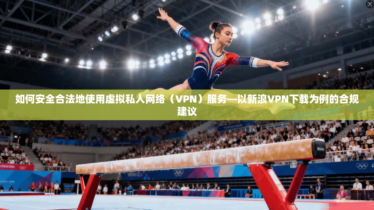 如何安全合法地使用虚拟私人网络(VPN)服务—以新浪VPN下载为例的合规建议 如何安全合法地使用虚拟私人网络(VPN)服务—以新浪VPN下载为例的合规建议