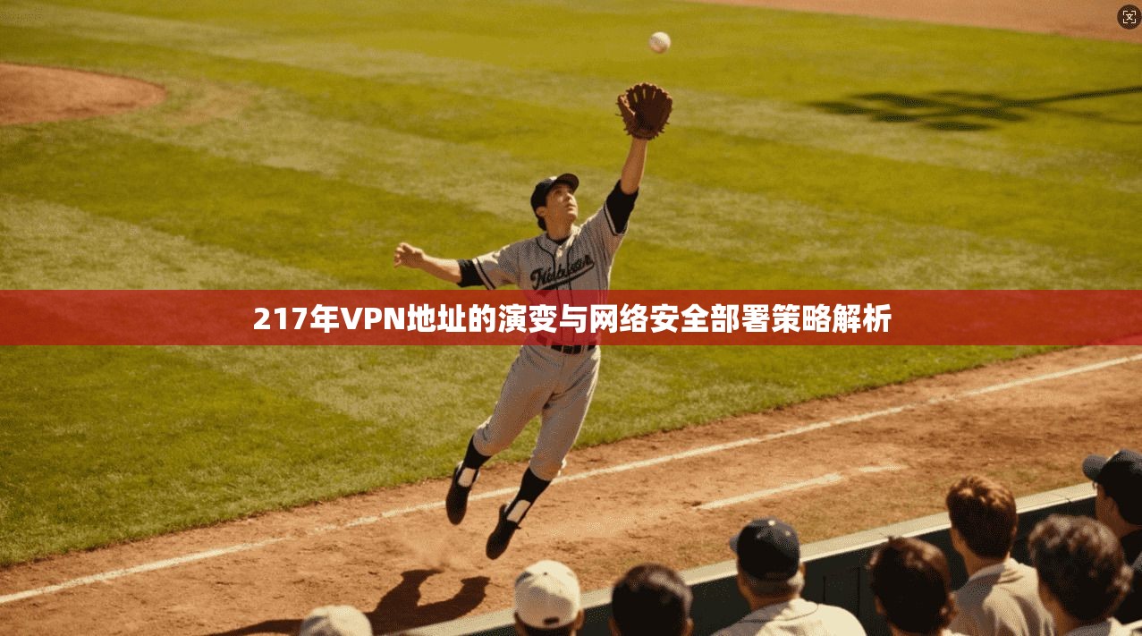 217年VPN地址的演变与网络安全部署策略解析