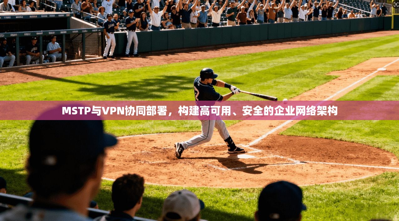 MSTP与VPN协同部署,构建高可用、安全的企业网络架构 MSTP与VPN协同部署,构建高可用、安全的企业网络架构