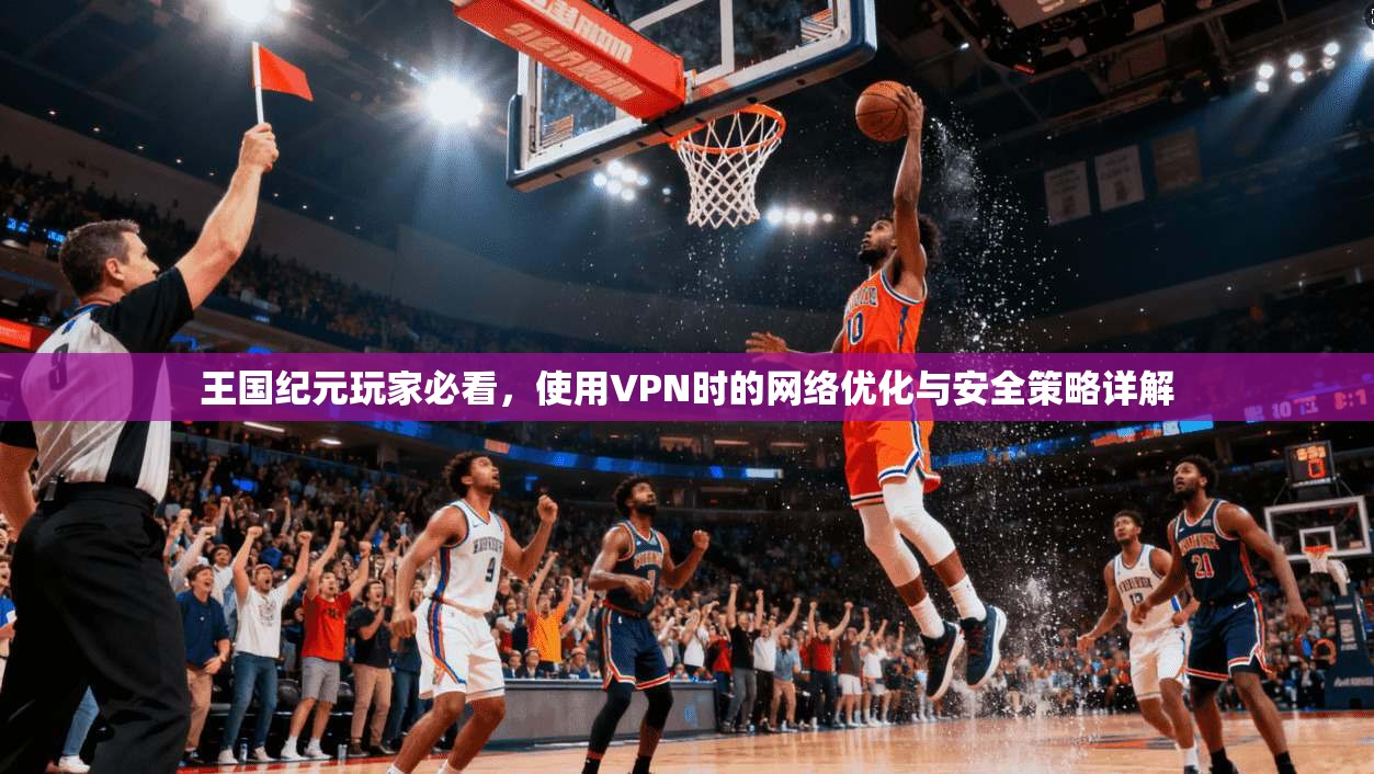 王国纪元玩家必看，使用VPN时的网络优化与安全策略详解