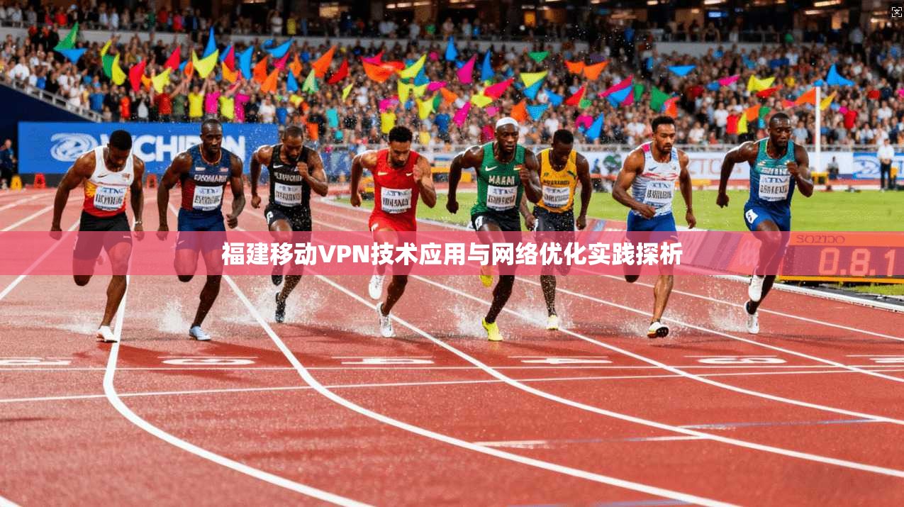 福建移动VPN技术应用与网络优化实践探析