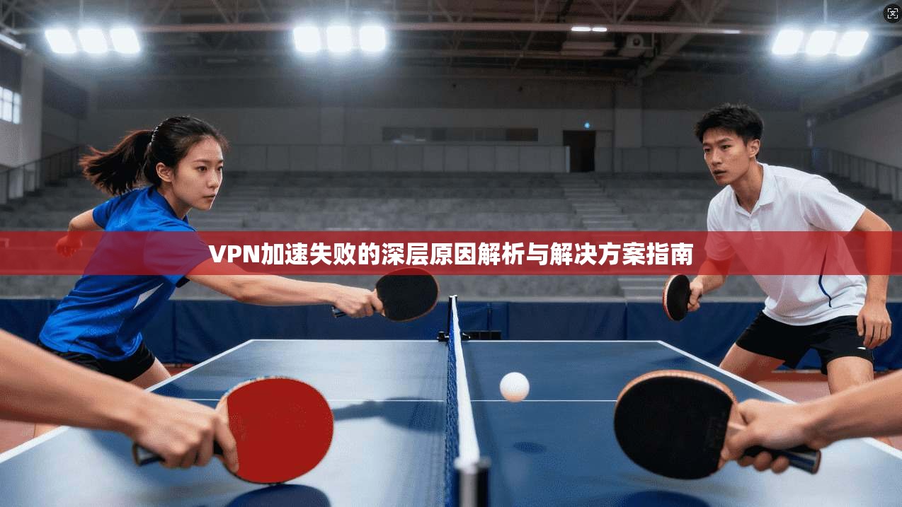 VPN加速失败的深层原因解析与解决方案指南