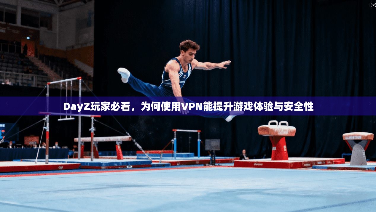 DayZ玩家必看，为何使用VPN能提升游戏体验与安全性