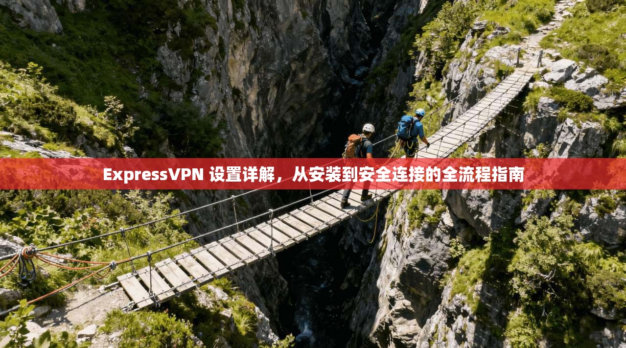 ExpressVPN 设置详解，从安装到安全连接的全流程指南