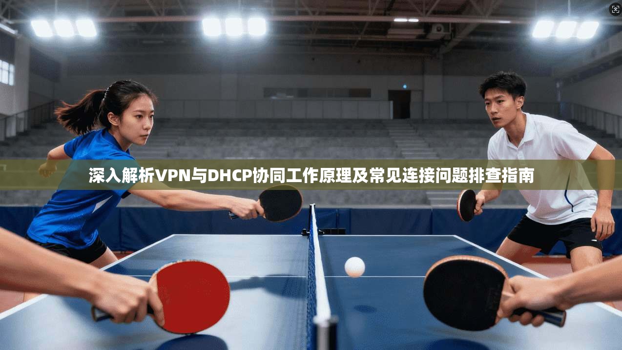 深入解析VPN与DHCP协同工作原理及常见连接问题排查指南