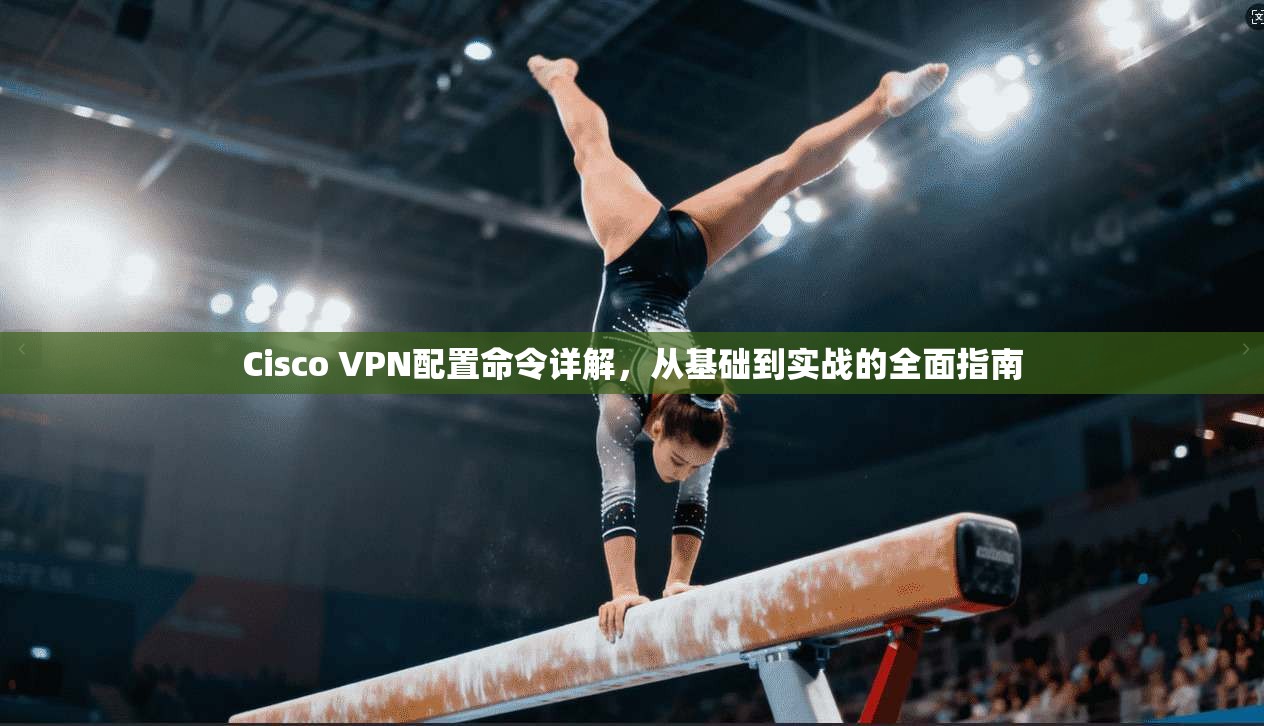 Cisco VPN配置命令详解，从基础到实战的全面指南