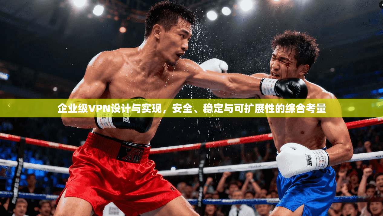 企业级VPN设计与实现，安全、稳定与可扩展性的综合考量