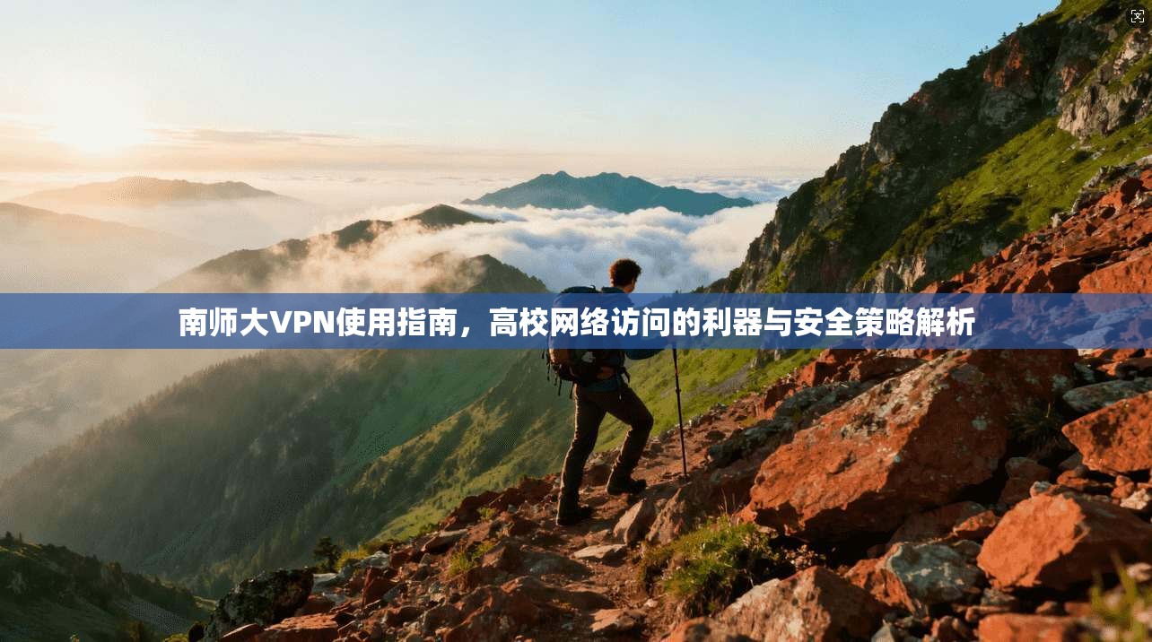 南师大VPN使用指南，高校网络访问的利器与安全策略解析