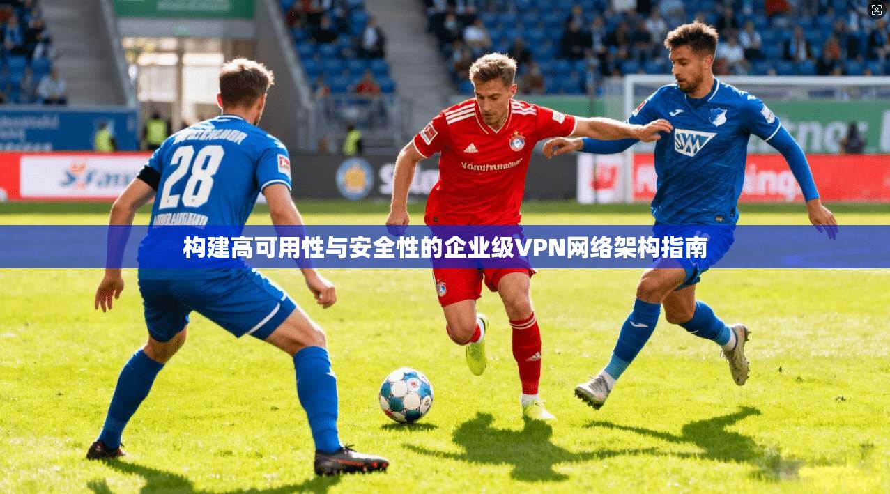 构建高可用性与安全性的企业级VPN网络架构指南