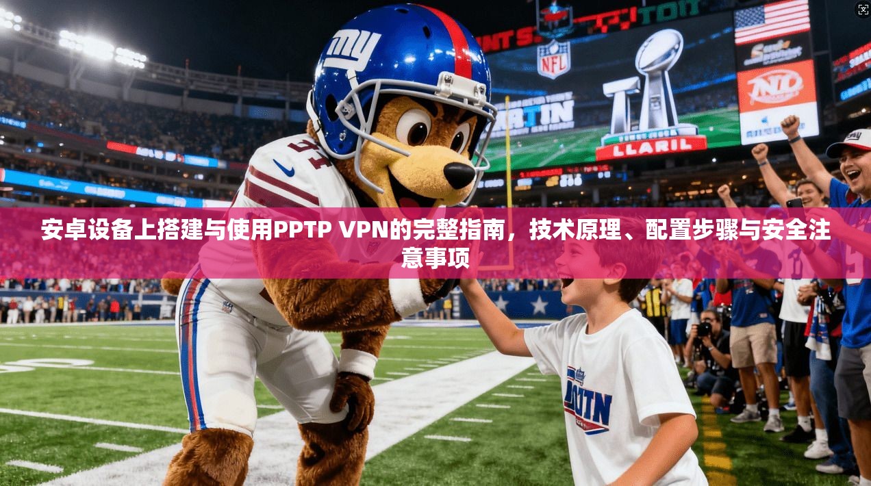 安卓设备上搭建与使用PPTP VPN的完整指南，技术原理、配置步骤与安全注意事项