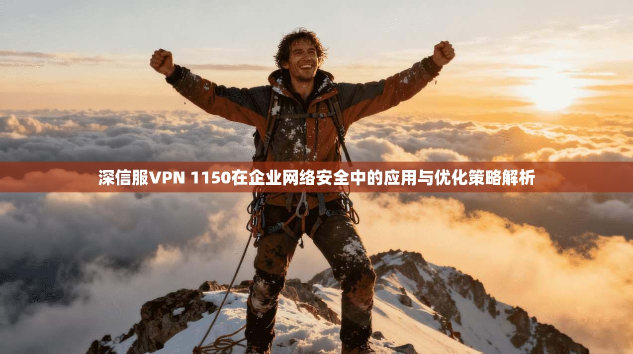 深信服VPN 1150在企业网络安全中的应用与优化策略解析
