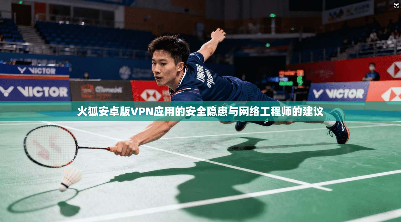 火狐安卓版VPN应用的安全隐患与网络工程师的建议