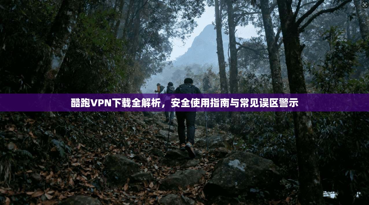 酷跑VPN下载全解析，安全使用指南与常见误区警示