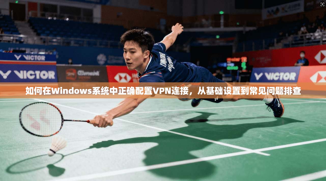 如何在Windows系统中正确配置VPN连接，从基础设置到常见问题排查
