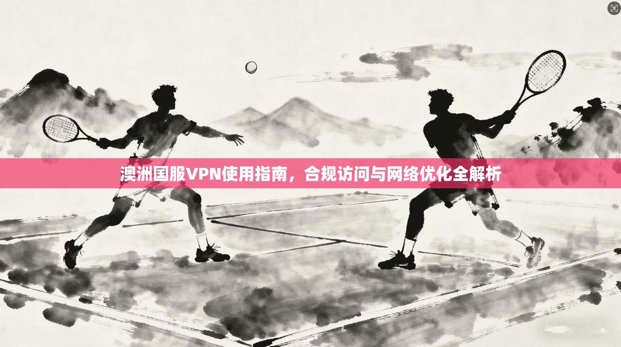 澳洲国服VPN使用指南，合规访问与网络优化全解析