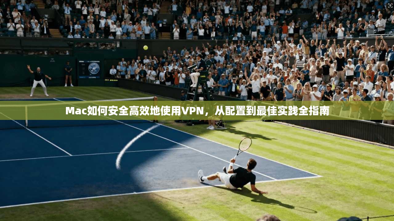 Mac如何安全高效地使用VPN，从配置到最佳实践全指南