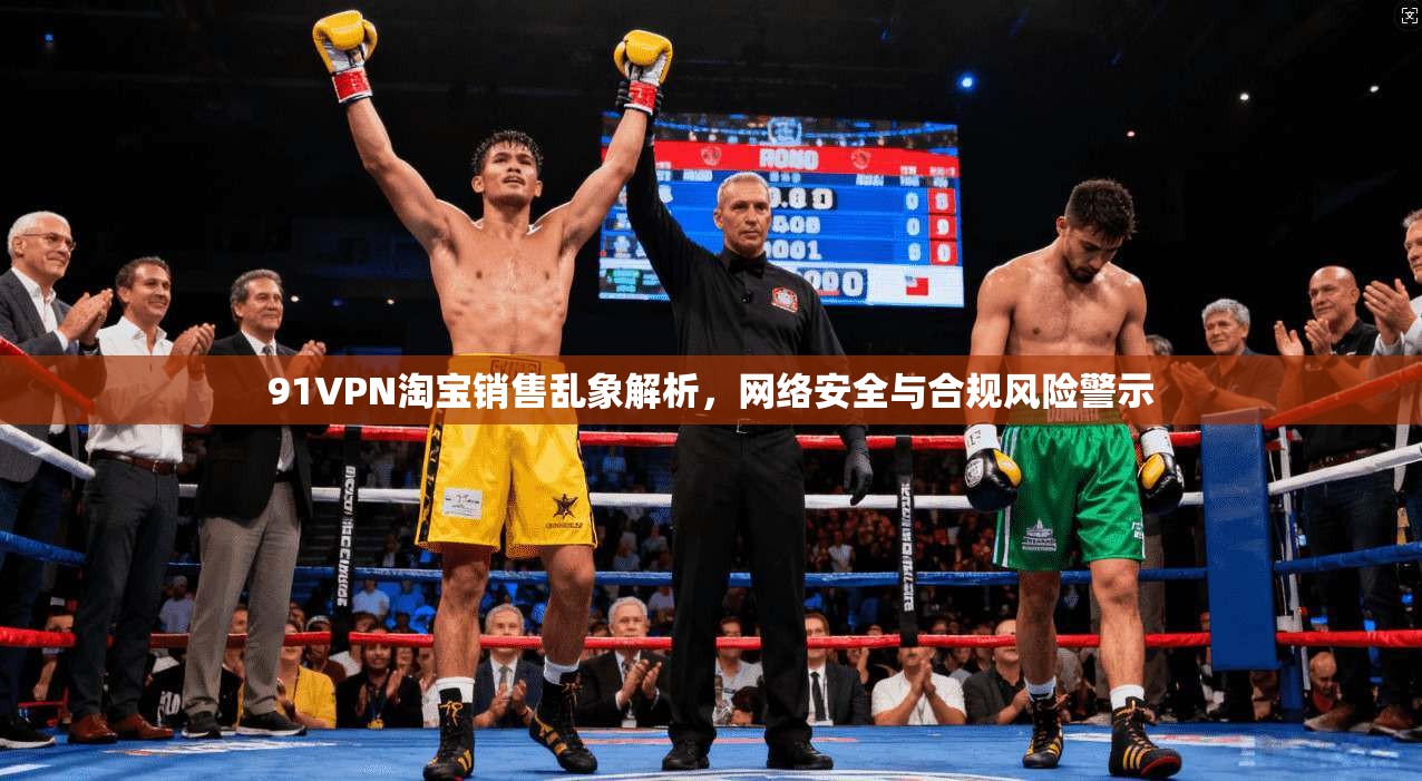 91VPN淘宝销售乱象解析，网络安全与合规风险警示