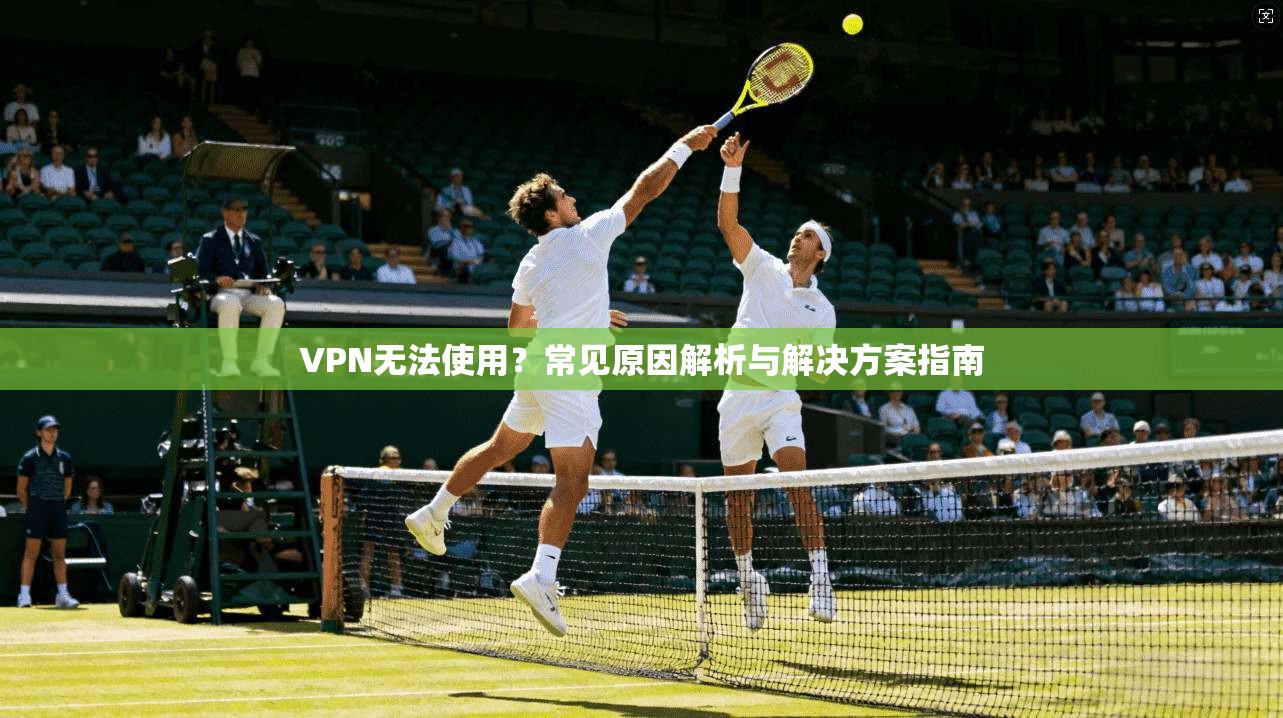 VPN无法使用？常见原因解析与解决方案指南