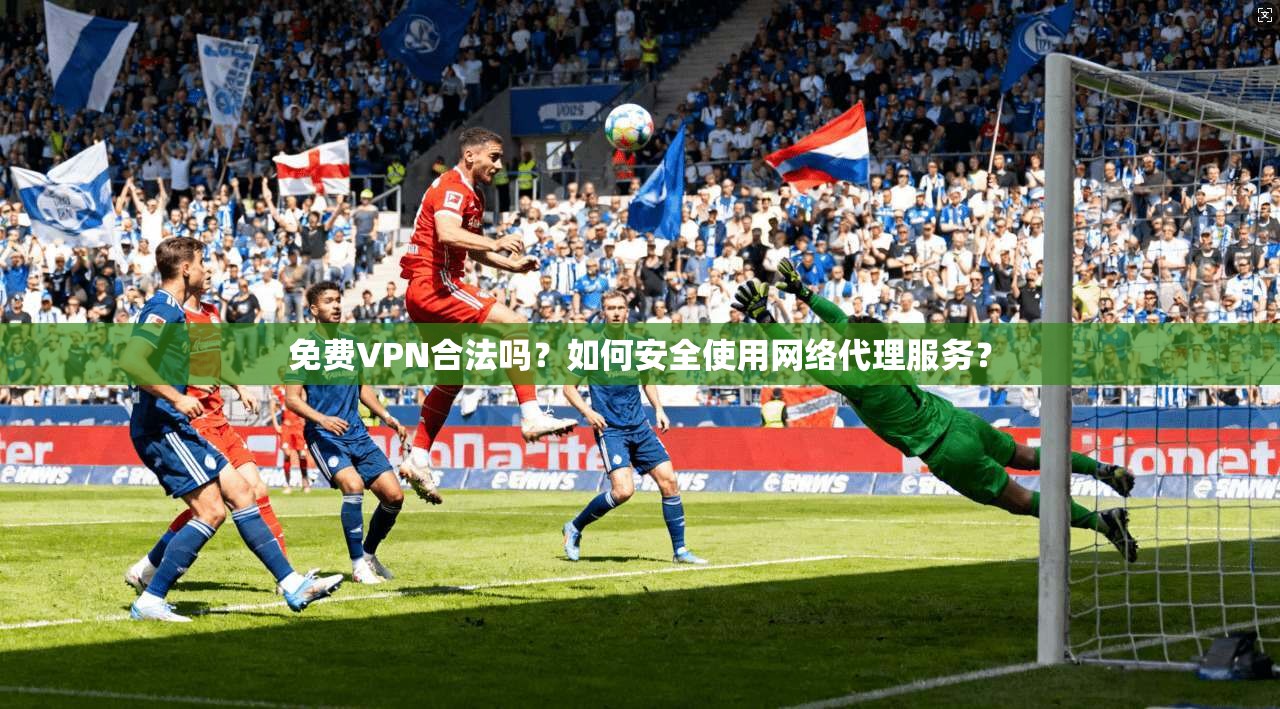 免费VPN合法吗？如何安全使用网络代理服务？