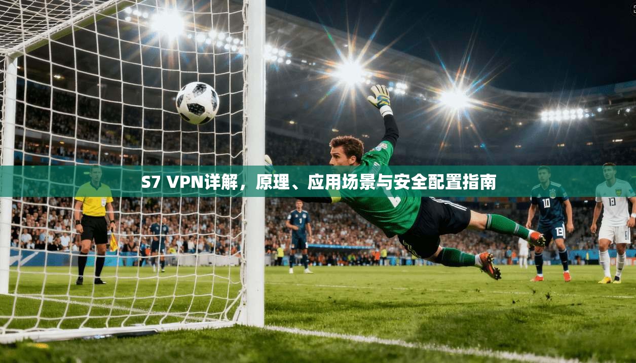 S7 VPN详解,原理、应用场景与安全配置指南 S7 VPN详解,原理、应用场景与安全配置指南
