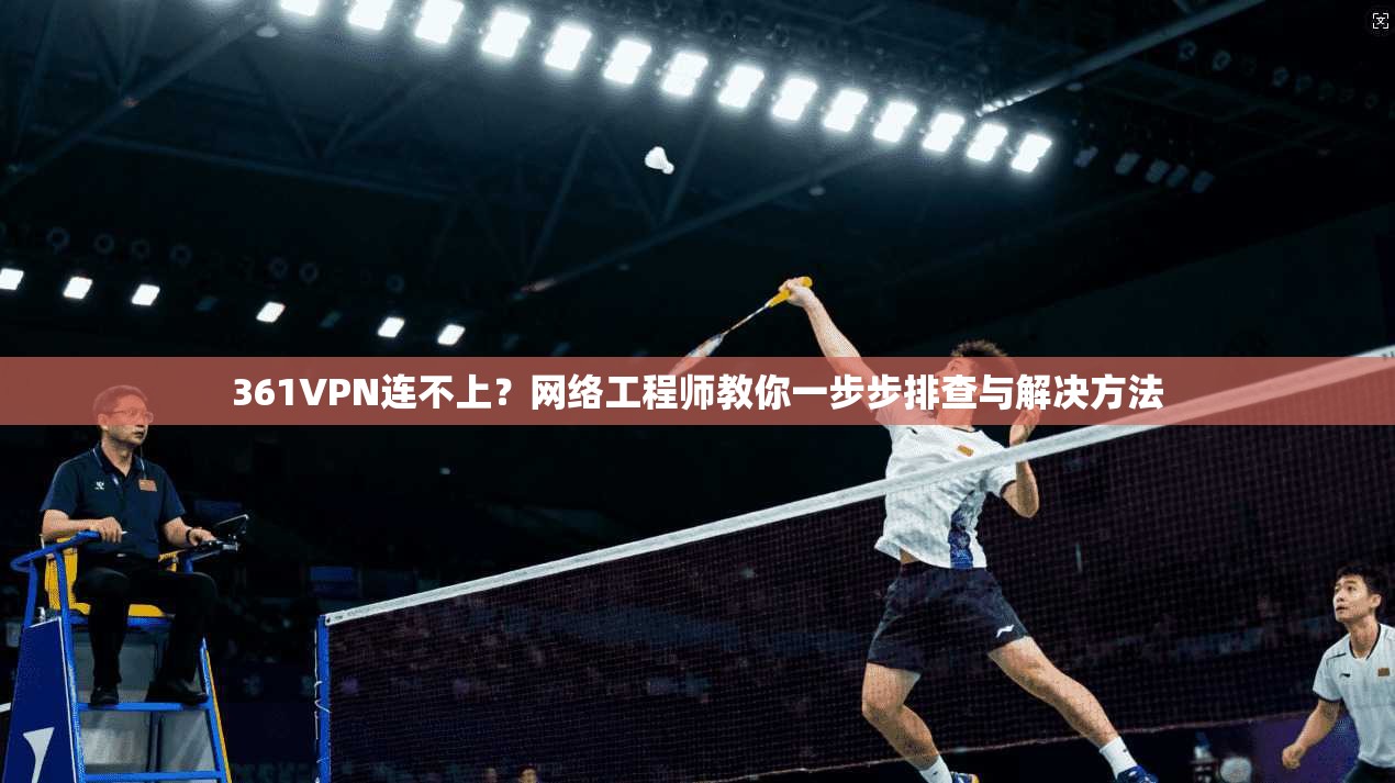 361VPN连不上？网络工程师教你一步步排查与解决方法