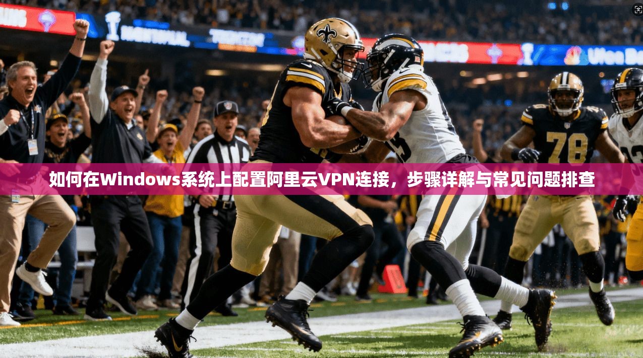 如何在Windows系统上配置阿里云VPN连接，步骤详解与常见问题排查