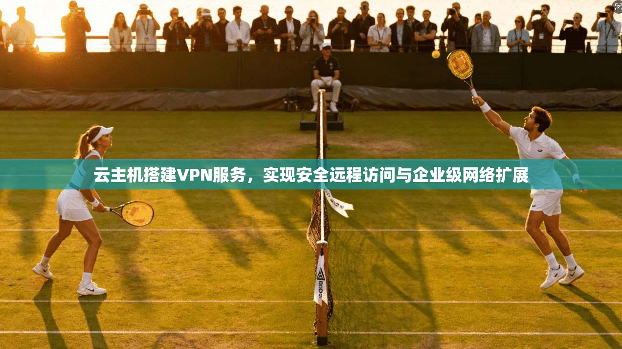 云主机搭建VPN服务，实现安全远程访问与企业级网络扩展