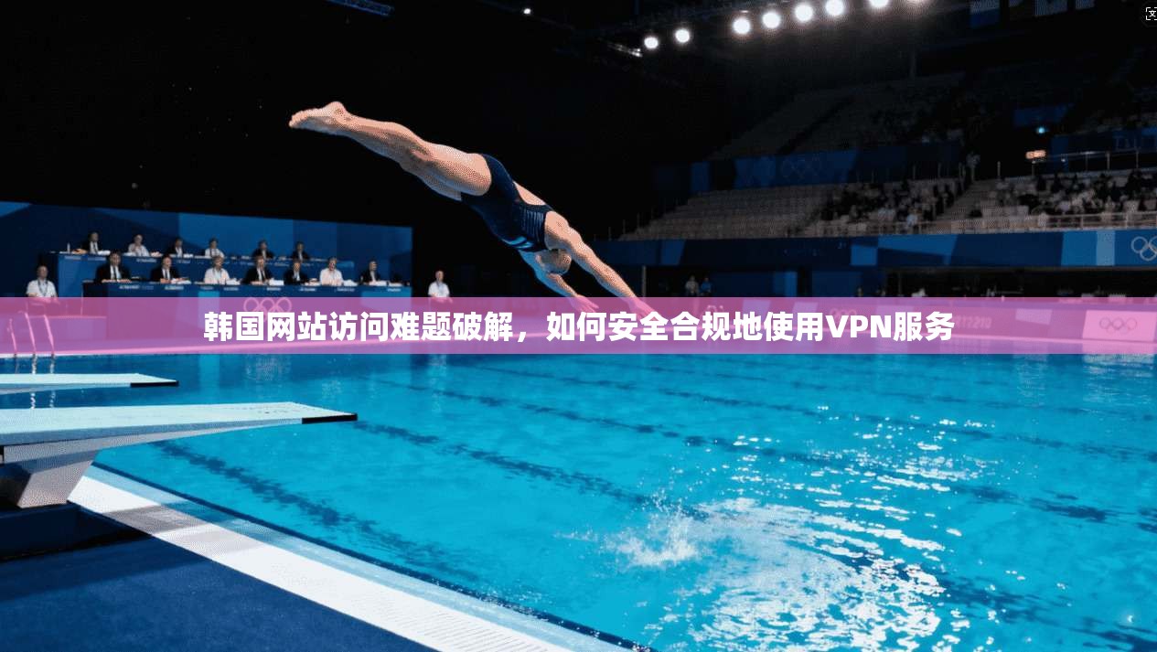 韩国网站访问难题破解,如何安全合规地使用VPN服务 韩国网站访问难题破解,如何安全合规地使用VPN服务