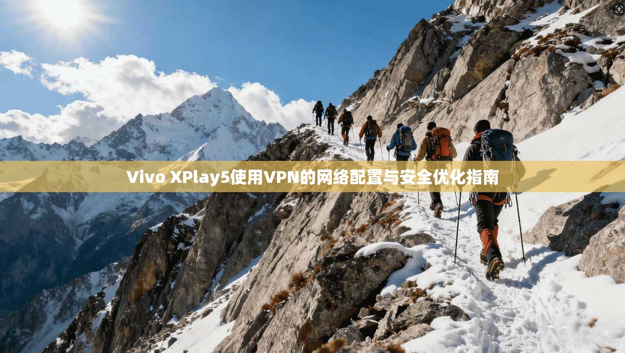 Vivo XPlay5使用VPN的网络配置与安全优化指南