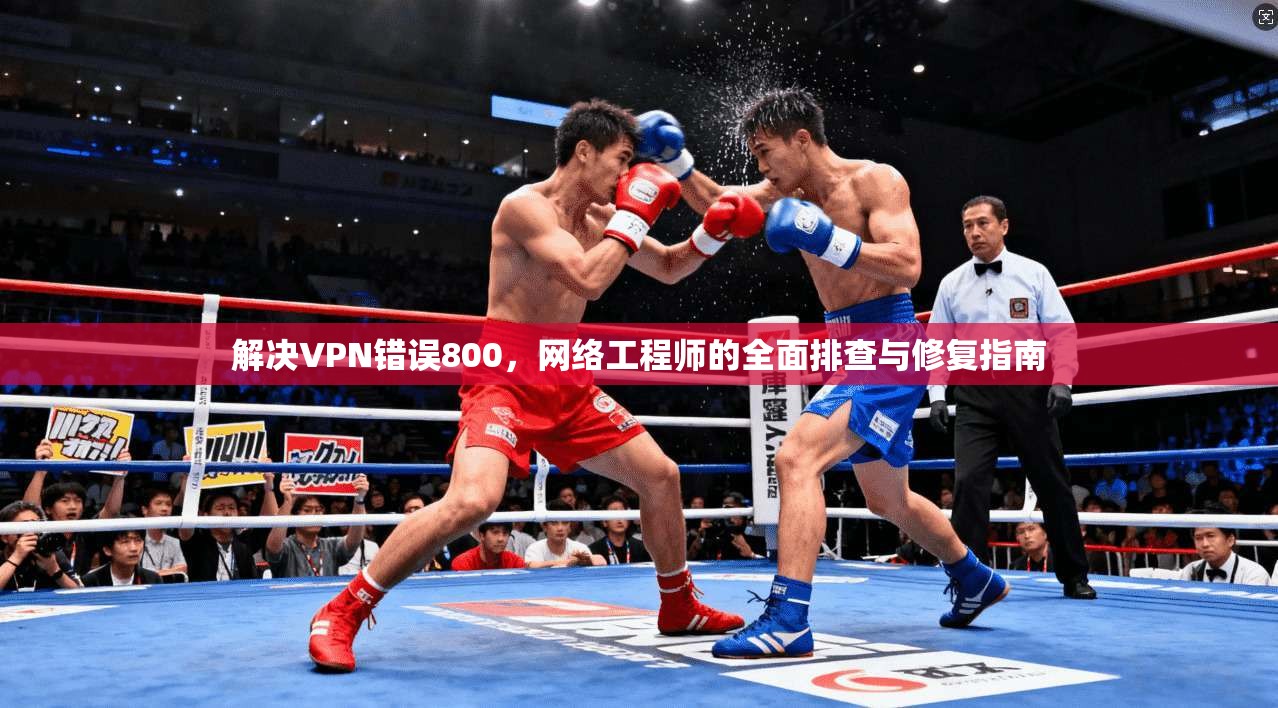 解决VPN错误800，网络工程师的全面排查与修复指南