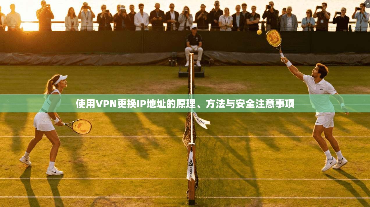 使用VPN更换IP地址的原理、方法与安全注意事项