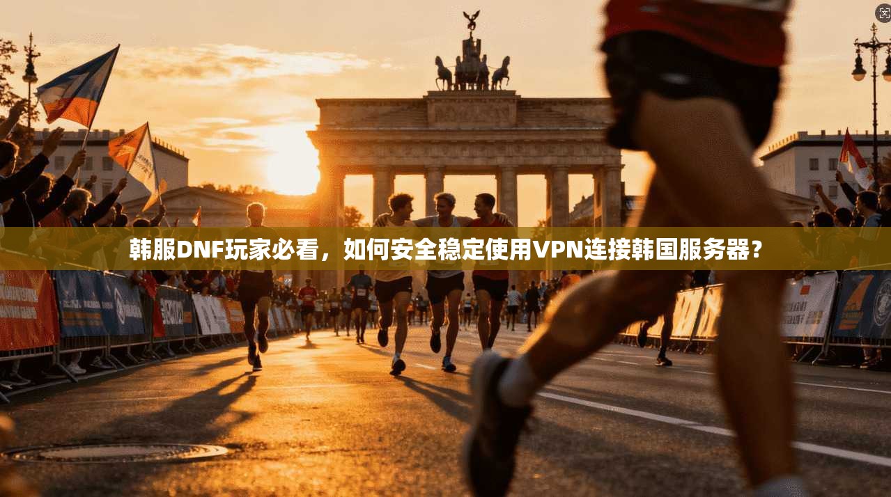 韩服DNF玩家必看，如何安全稳定使用VPN连接韩国服务器？