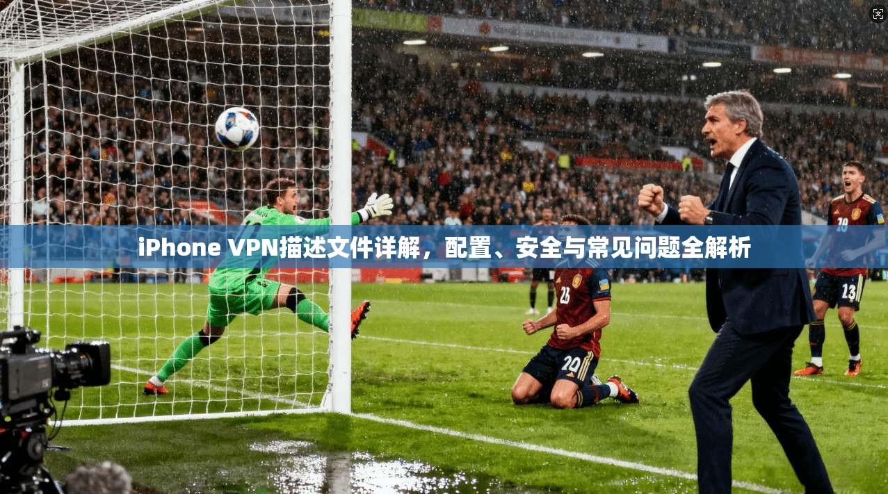 iPhone VPN描述文件详解，配置、安全与常见问题全解析