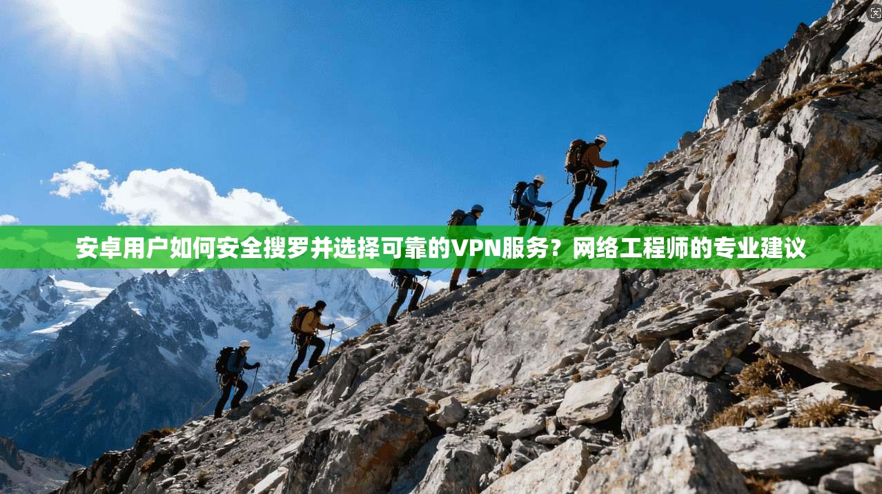 安卓用户如何安全搜罗并选择可靠的VPN服务？网络工程师的专业建议
