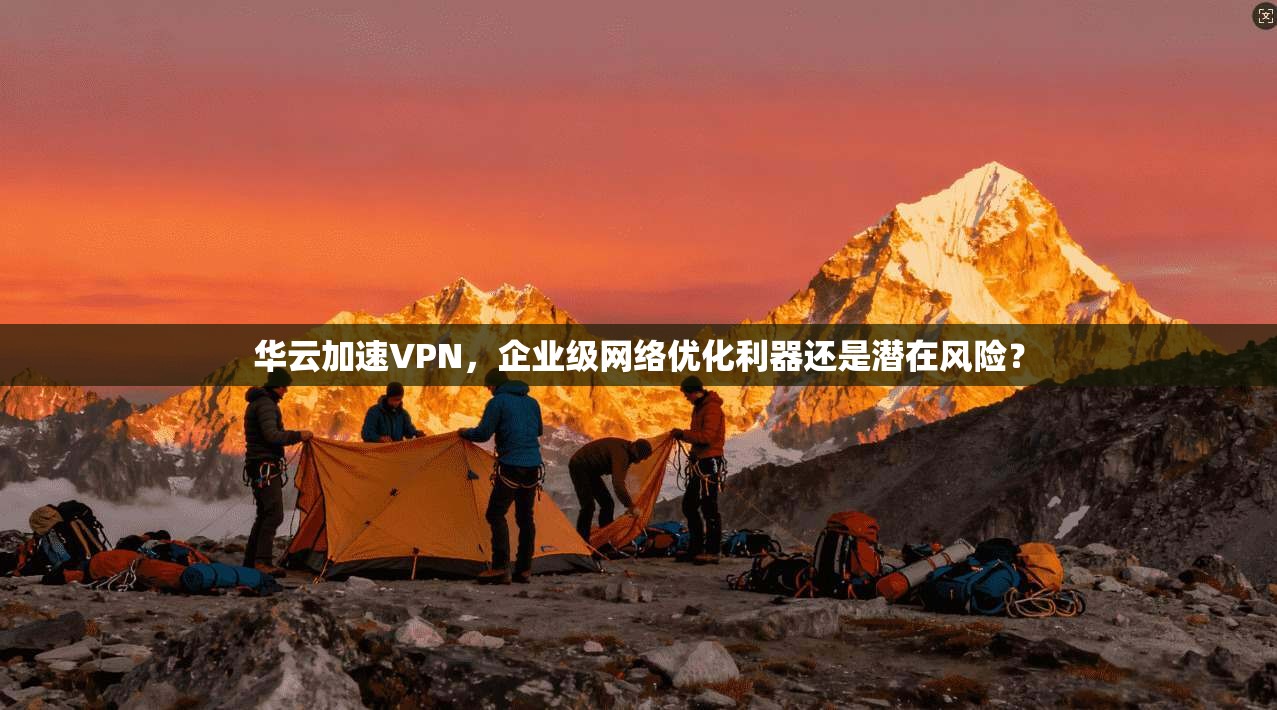 华云加速VPN，企业级网络优化利器还是潜在风险？