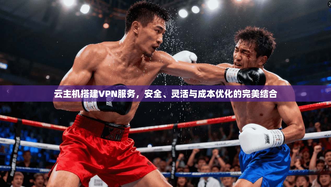 云主机搭建VPN服务，安全、灵活与成本优化的完美结合