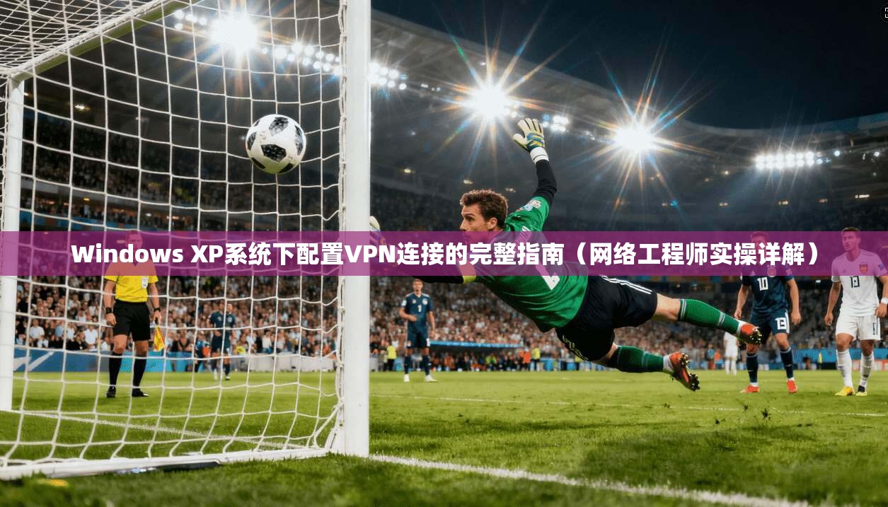 Windows XP系统下配置VPN连接的完整指南（网络工程师实操详解）