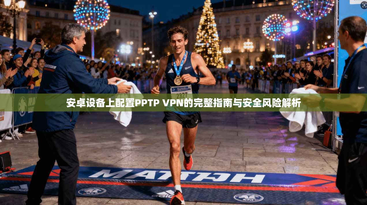 安卓设备上配置PPTP VPN的完整指南与安全风险解析