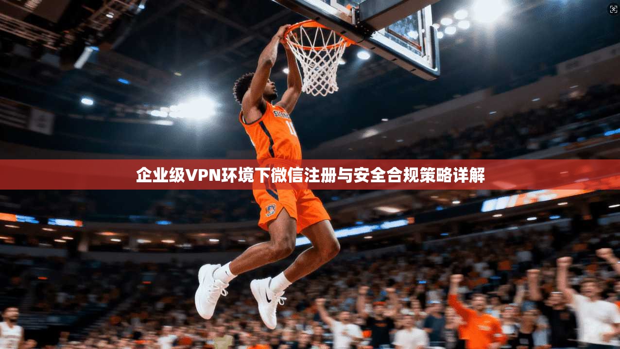 企业级VPN环境下微信注册与安全合规策略详解