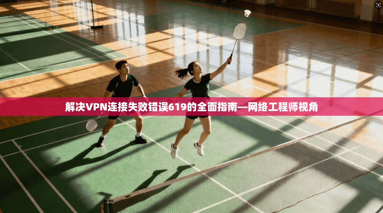 解决VPN连接失败错误619的全面指南—网络工程师视角