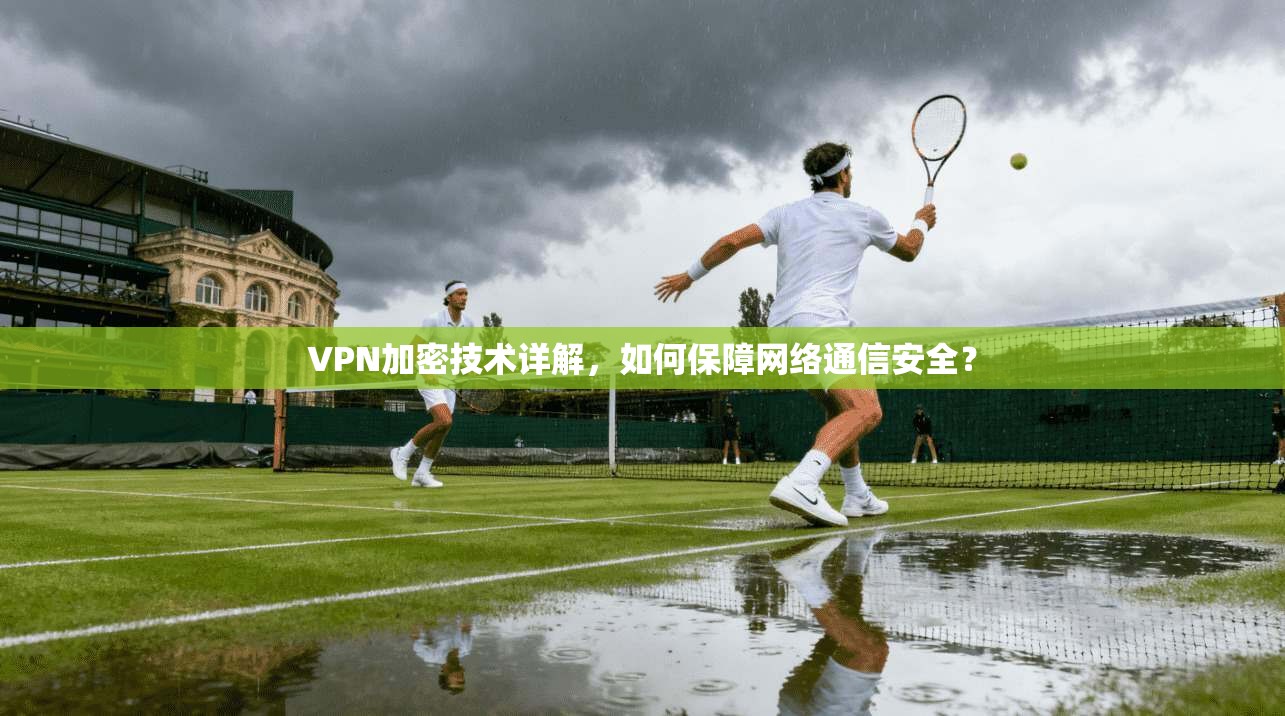 VPN加密技术详解，如何保障网络通信安全？