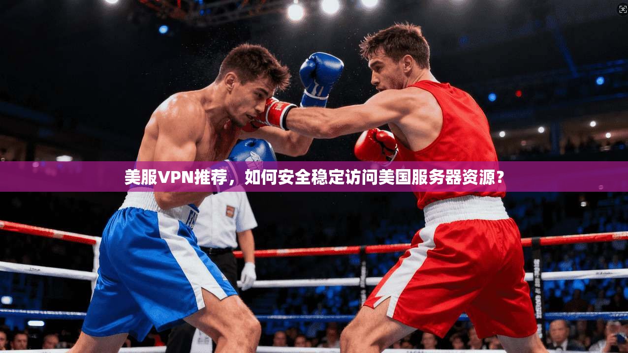 美服VPN推荐，如何安全稳定访问美国服务器资源？