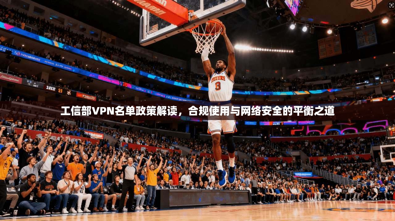 工信部VPN名单政策解读，合规使用与网络安全的平衡之道