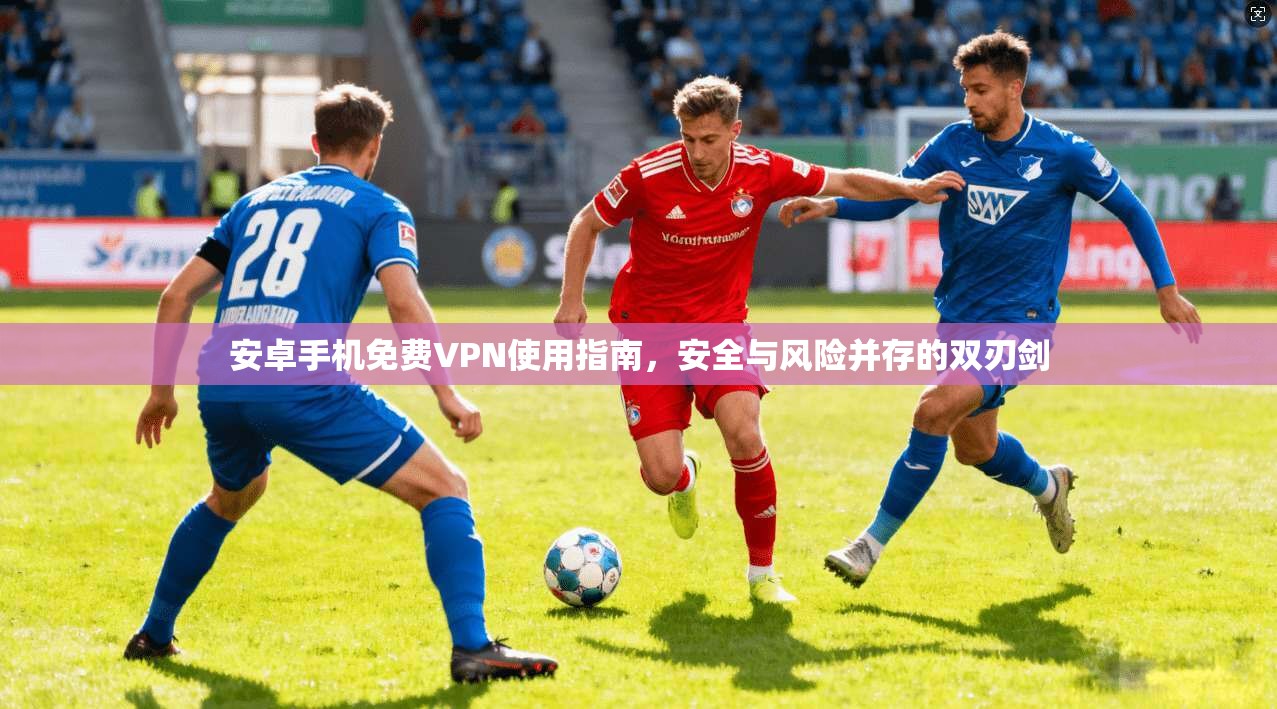 安卓手机免费VPN使用指南，安全与风险并存的双刃剑