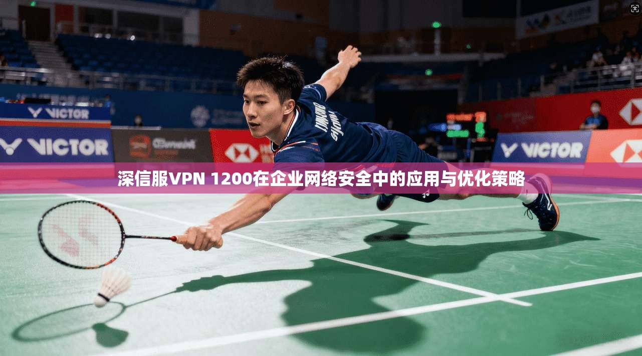 深信服VPN 1200在企业网络安全中的应用与优化策略 深信服VPN 1200在企业网络安全中的应用与优化策略