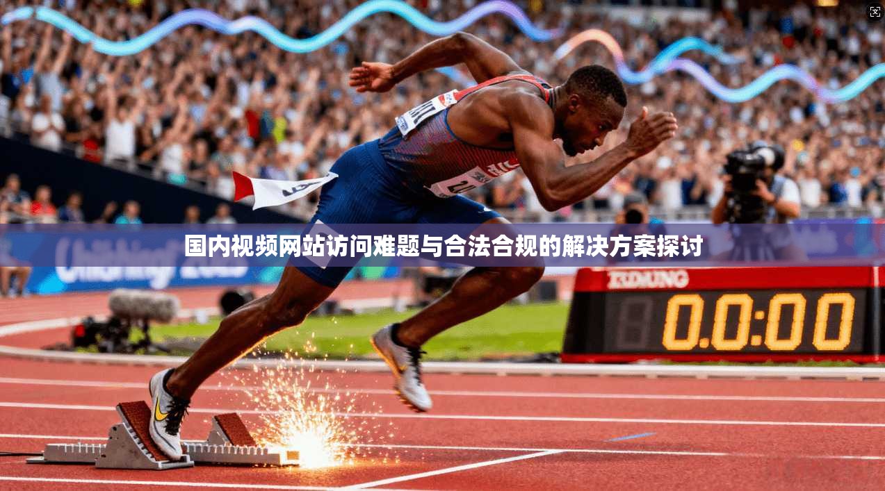 国内视频网站访问难题与合法合规的解决方案探讨 国内视频网站访问难题与合法合规的解决方案探讨