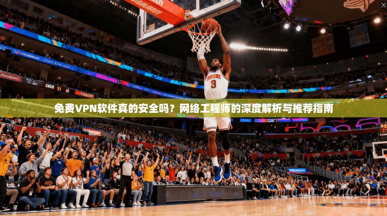 免费VPN软件真的安全吗？网络工程师的深度解析与推荐指南