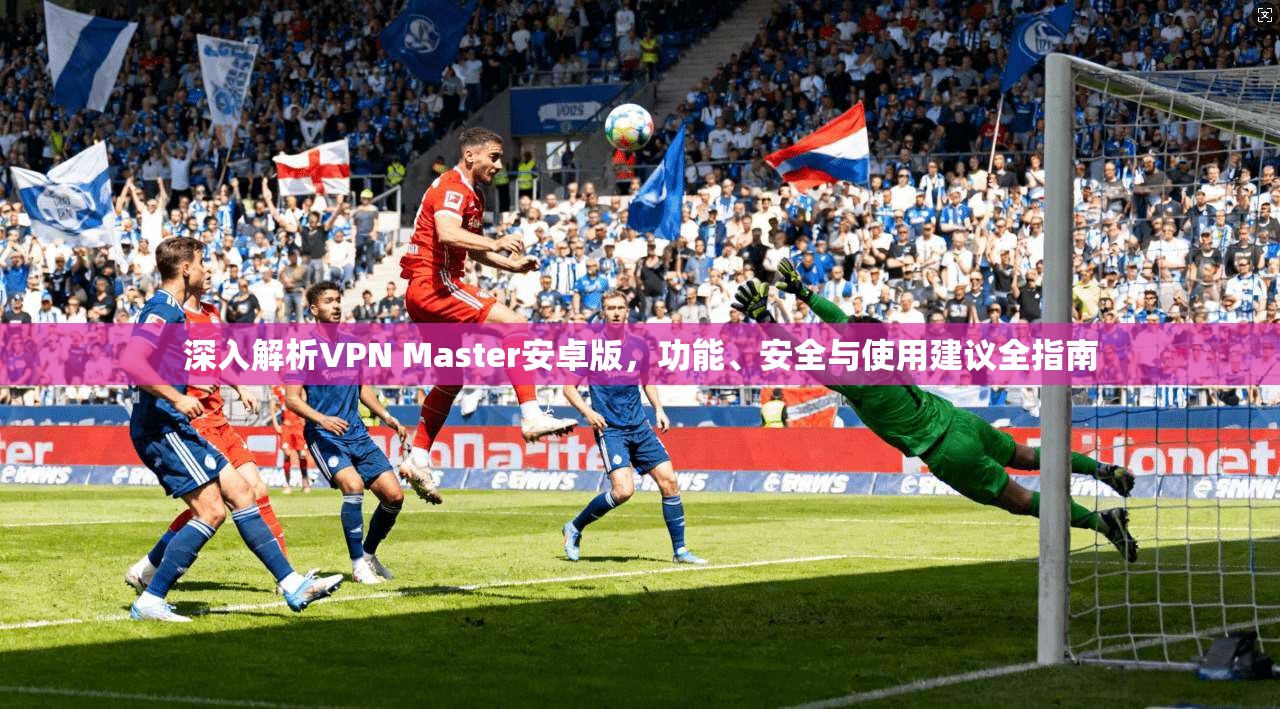深入解析VPN Master安卓版，功能、安全与使用建议全指南
