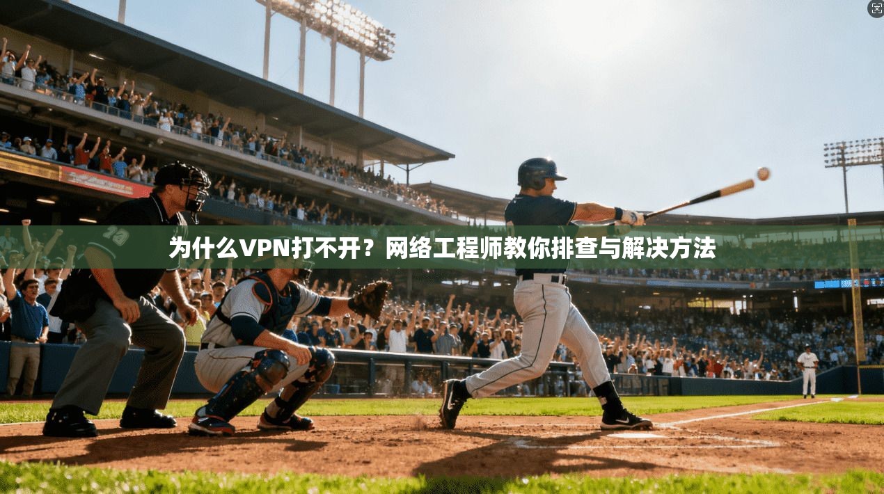 为什么VPN打不开？网络工程师教你排查与解决方法