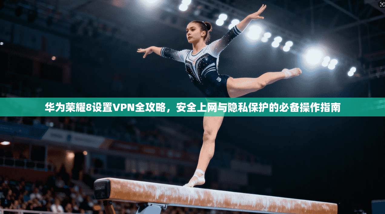 华为荣耀8设置VPN全攻略，安全上网与隐私保护的必备操作指南
